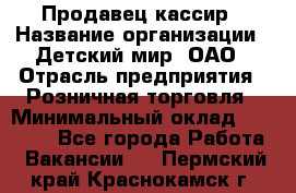 Продавец-кассир › Название организации ­ Детский мир, ОАО › Отрасль предприятия ­ Розничная торговля › Минимальный оклад ­ 25 000 - Все города Работа » Вакансии   . Пермский край,Краснокамск г.